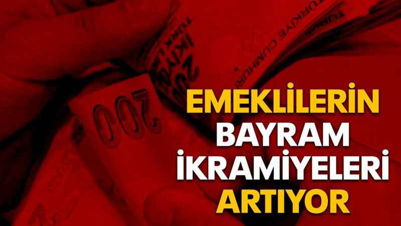 Emeklilerin bayram ikramiyeleri artıyor
